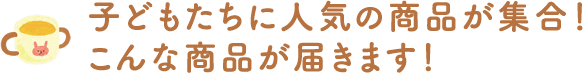 法人パルでは子どもたちに人気の商品が集合！こんな商品が届きます！