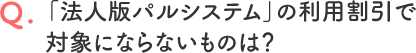 「法人版パルシステム」の利用割引で対象にならないものは？